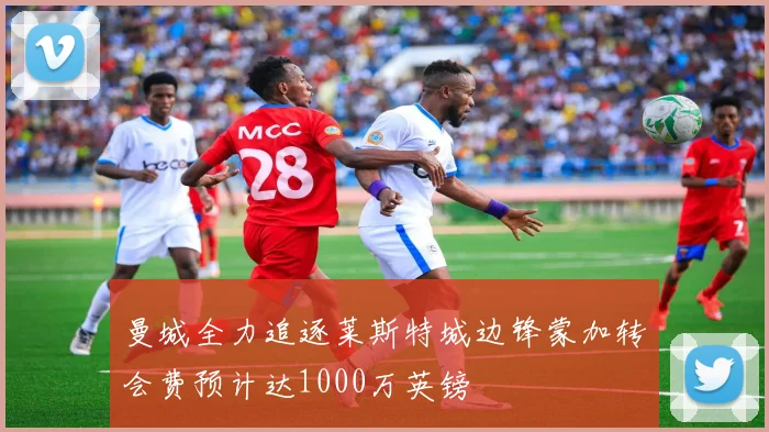 曼城全力追逐莱斯特城边锋蒙加转会费预计达1000万英镑