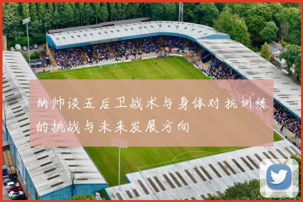 纳帅谈五后卫战术与身体对抗训练的挑战与未来发展方向