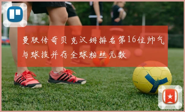 曼联传奇贝克汉姆排名第16位帅气与球技并存全球粉丝无数