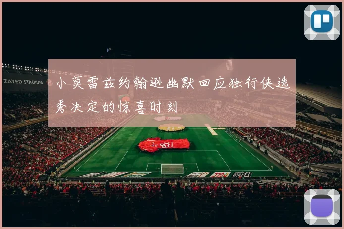 小莫雷兹约翰逊幽默回应独行侠选秀决定的惊喜时刻