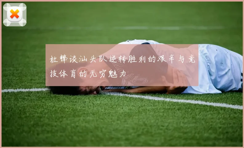 杜锋谈汕头队逆转胜利的艰辛与竞技体育的无穷魅力
