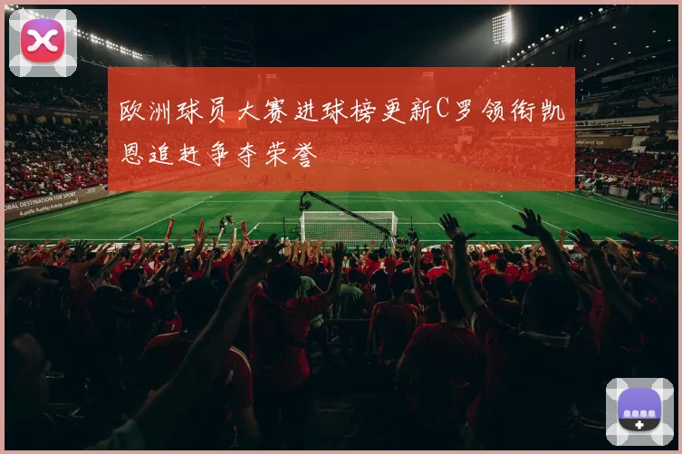 欧洲球员大赛进球榜更新C罗领衔凯恩追赶争夺荣誉