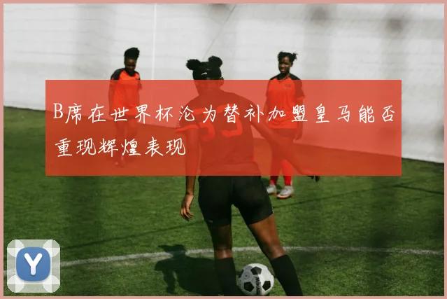B席在世界杯沦为替补加盟皇马能否重现辉煌表现