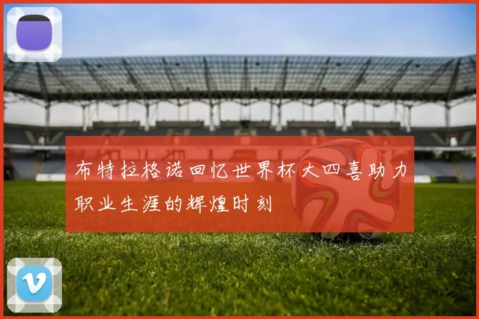 布特拉格诺回忆世界杯大四喜助力职业生涯的辉煌时刻