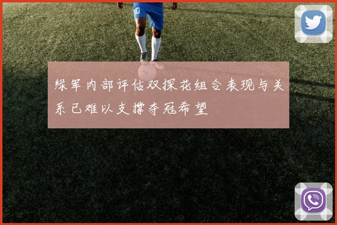 绿军内部评估双探花组合表现与关系已难以支撑夺冠希望