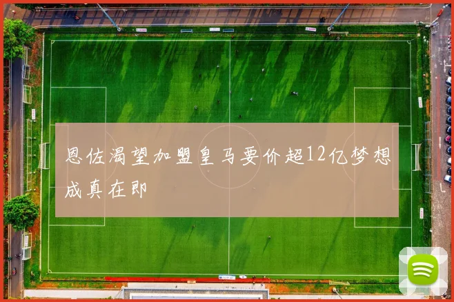 恩佐渴望加盟皇马要价超12亿梦想成真在即
