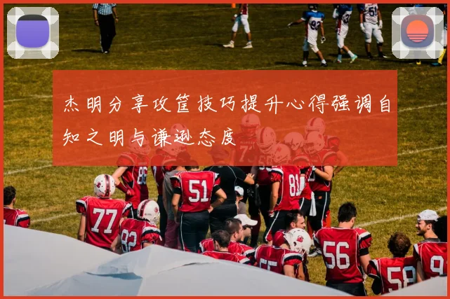杰明分享攻筐技巧提升心得强调自知之明与谦逊态度
