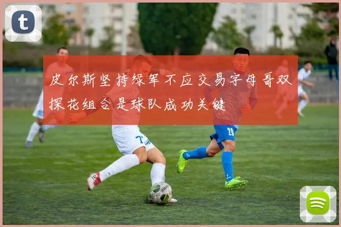 皮尔斯坚持绿军不应交易字母哥双探花组合是球队成功关键