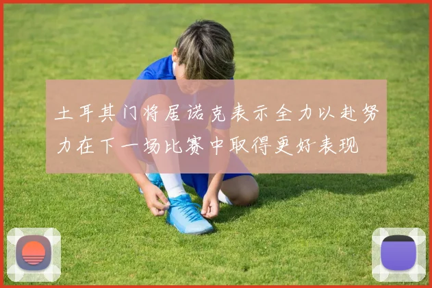 土耳其门将居诺克表示全力以赴努力在下一场比赛中取得更好表现