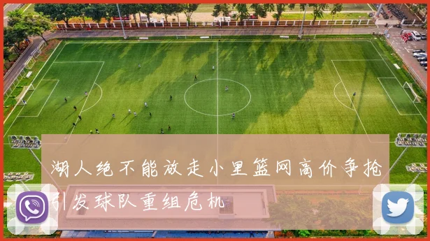 湖人绝不能放走小里篮网高价争抢引发球队重组危机