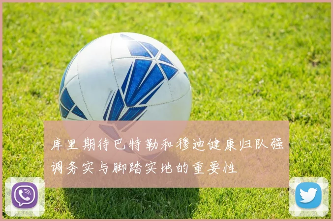 库里期待巴特勒和穆迪健康归队强调务实与脚踏实地的重要性