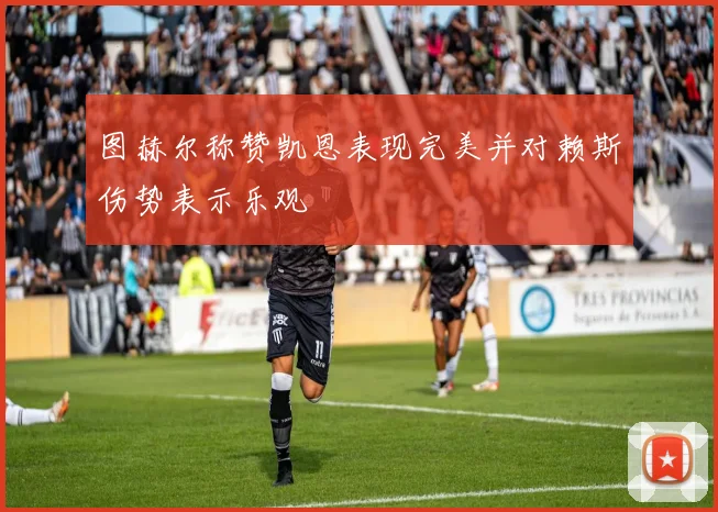 图赫尔称赞凯恩表现完美并对赖斯伤势表示乐观