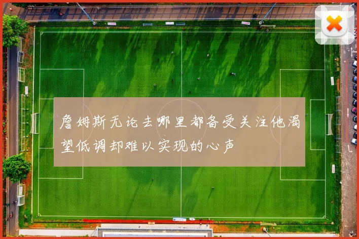 詹姆斯无论去哪里都备受关注他渴望低调却难以实现的心声